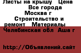 Листы на крышу › Цена ­ 100 - Все города, Москва г. Строительство и ремонт » Материалы   . Челябинская обл.,Аша г.